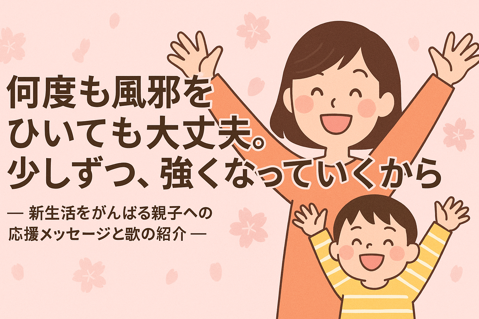 🌸何度も風邪をひいても大丈夫。少しずつ、強くなっていくから ─ 新生活をがんばる親子への応援メッセージと歌の紹介 ─